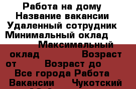 Работа на дому › Название вакансии ­ Удаленный сотрудник › Минимальный оклад ­ 15 000 › Максимальный оклад ­ 30 000 › Возраст от ­ 18 › Возраст до ­ 99 - Все города Работа » Вакансии   . Чукотский АО,Анадырь г.